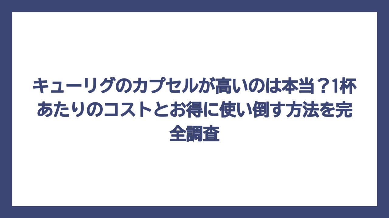 キューリグのカプセルが高いのは本当？1杯あたりのコストとお得に使い倒す方法を完全調査