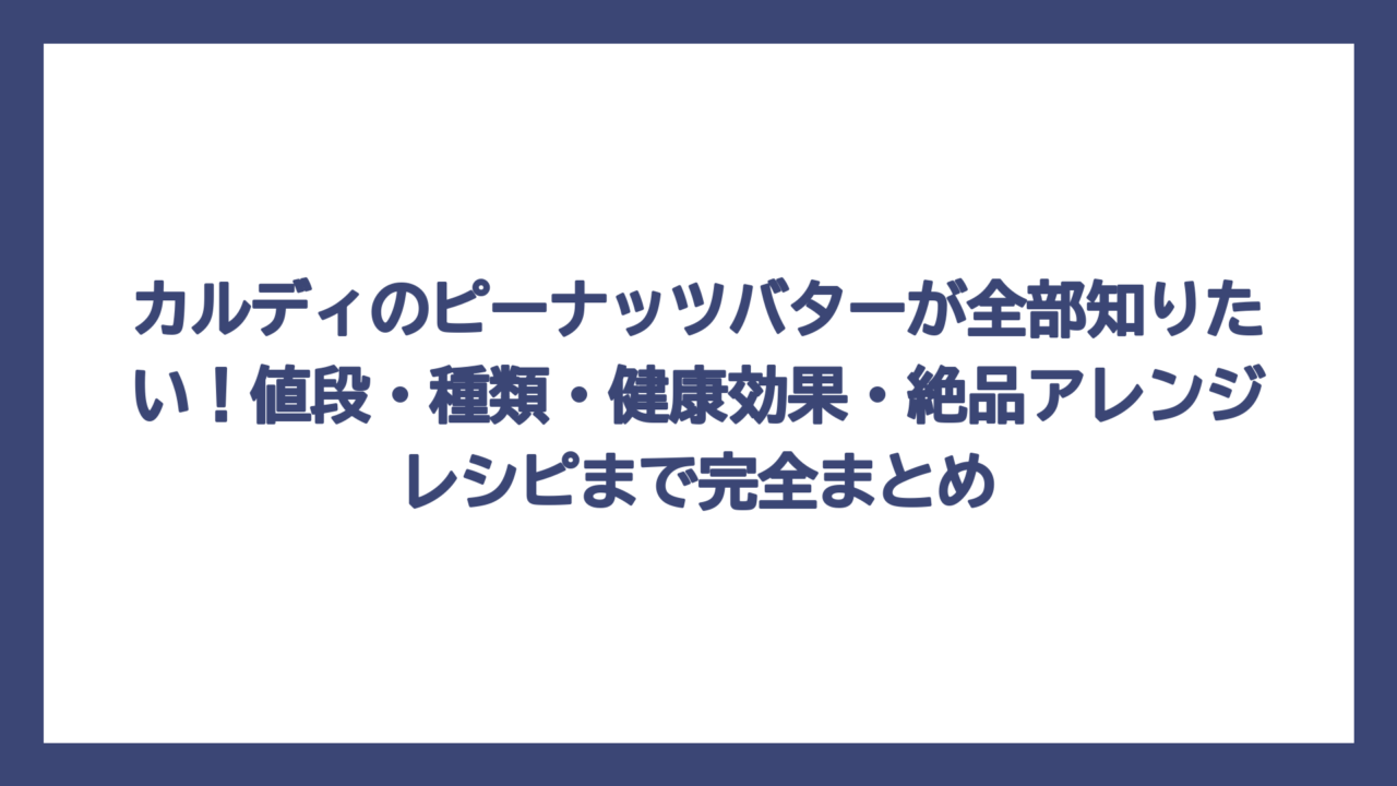 カルディのピーナッツバターが全部知りたい！値段・種類・健康効果・絶品アレンジレシピまで完全まとめ