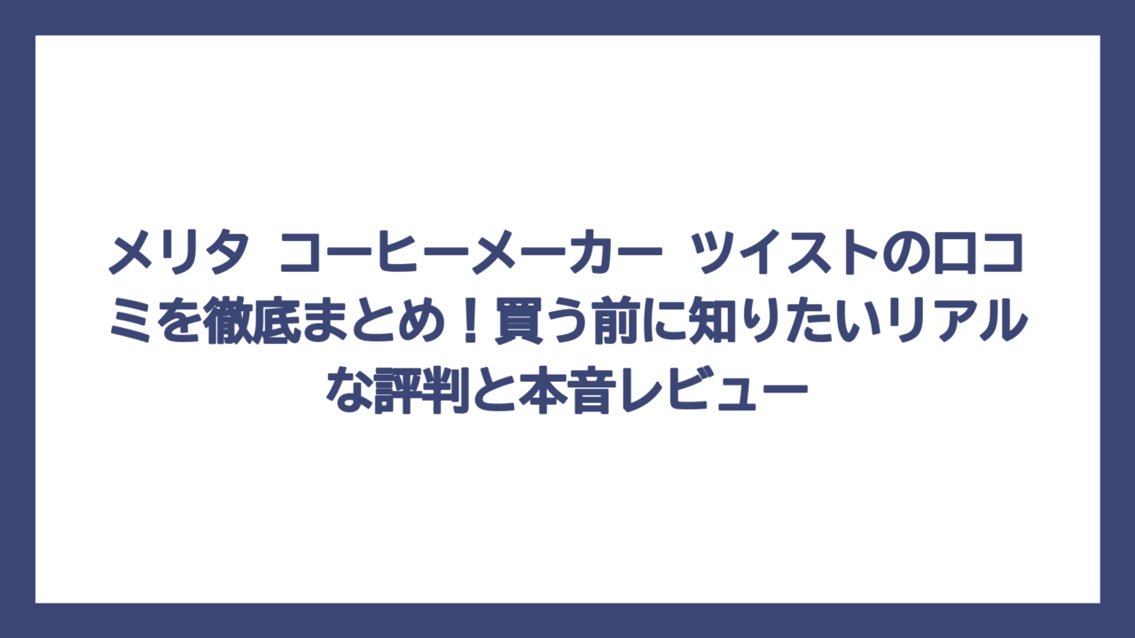 メリタ コーヒーメーカー ツイストの口コミを徹底まとめ！買う前に知りたいリアルな評判と本音レビュー