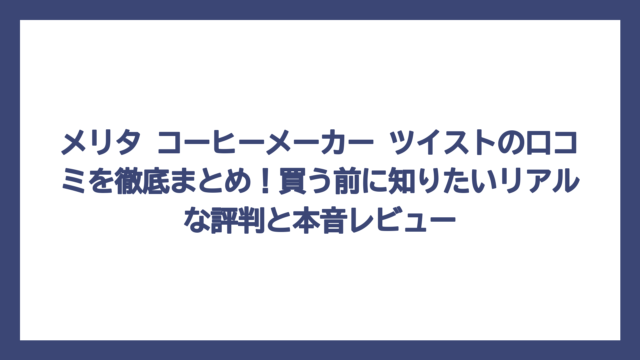 メリタ コーヒーメーカー ツイストの口コミを徹底まとめ！買う前に知りたいリアルな評判と本音レビュー