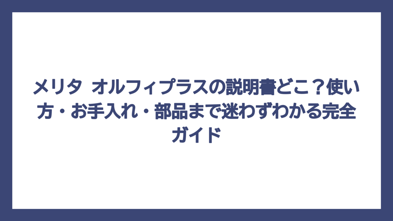メリタ オルフィプラスの説明書どこ？使い方・お手入れ・部品まで迷わずわかる完全ガイド