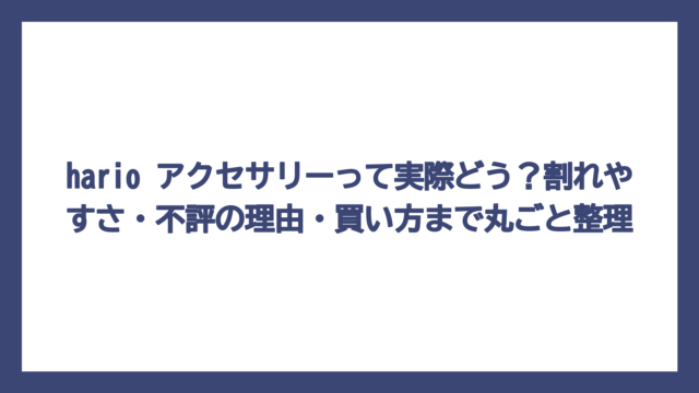 hario アクセサリーって実際どう？割れやすさ・不評の理由・買い方まで丸ごと整理