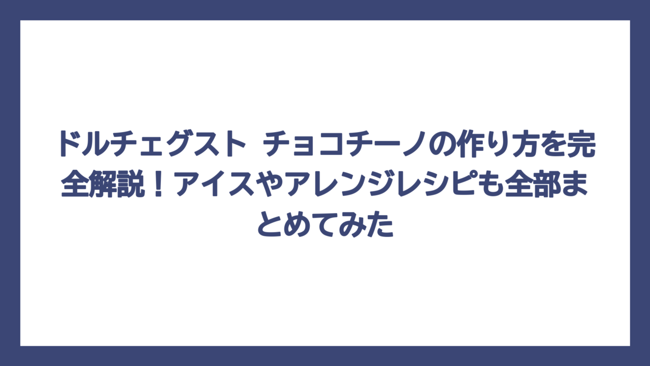 ドルチェグスト チョコチーノの作り方を完全解説！アイスやアレンジレシピも全部まとめてみた