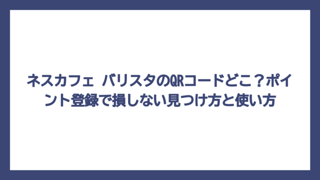 ネスカフェ バリスタのQRコードどこ？ポイント登録で損しない見つけ方と使い方