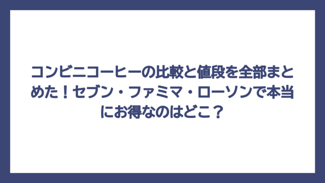 コンビニコーヒーの比較と値段を全部まとめた！セブン・ファミマ・ローソンで本当にお得なのはどこ？