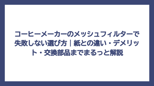 コーヒーメーカーのメッシュフィルターで失敗しない選び方｜紙との違い・デメリット・交換部品までまるっと解説