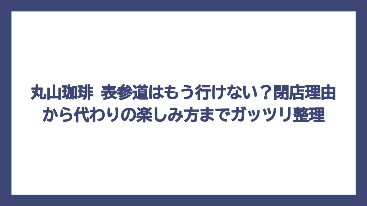 丸山珈琲 表参道はもう行けない？閉店理由から代わりの楽しみ方までガッツリ整理