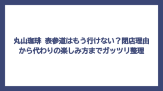 丸山珈琲 表参道はもう行けない？閉店理由から代わりの楽しみ方までガッツリ整理