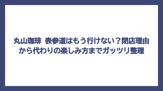 丸山珈琲 表参道はもう行けない？閉店理由から代わりの楽しみ方までガッツリ整理