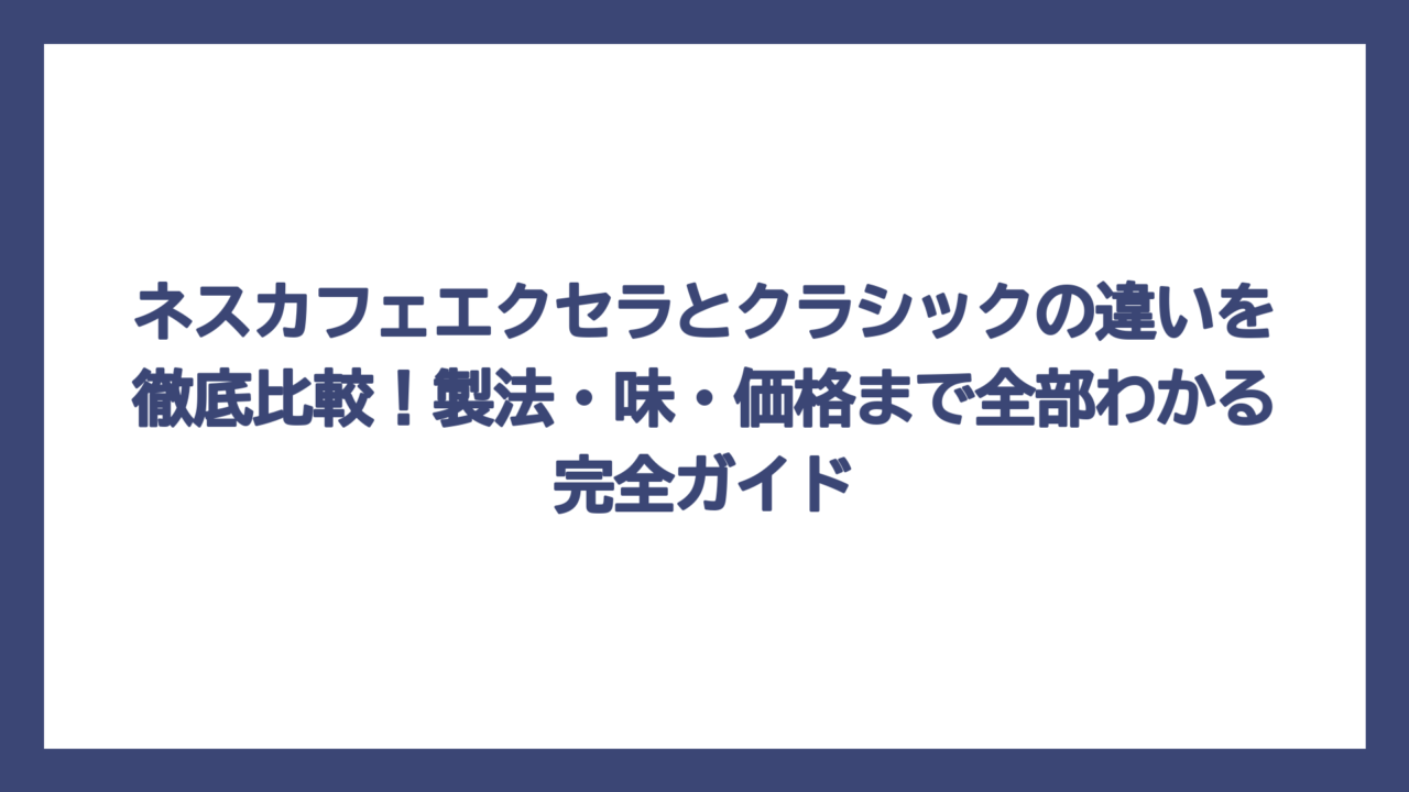 ネスカフェエクセラとクラシックの違いを徹底比較！製法・味・価格まで全部わかる完全ガイド