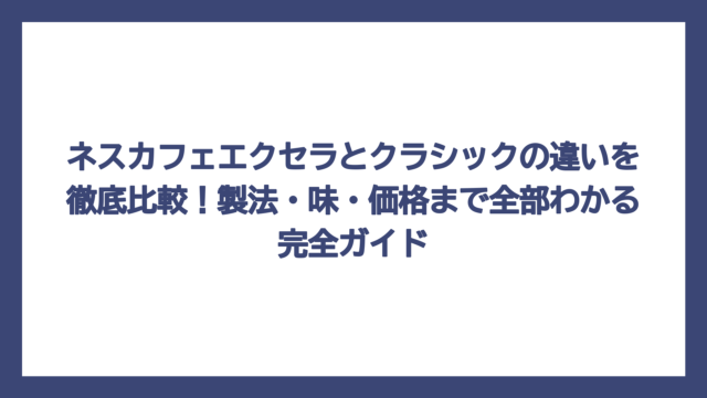 ネスカフェエクセラとクラシックの違いを徹底比較！製法・味・価格まで全部わかる完全ガイド