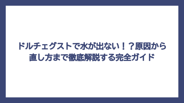 ドルチェグストで水が出ない！？原因から直し方まで徹底解説する完全ガイド