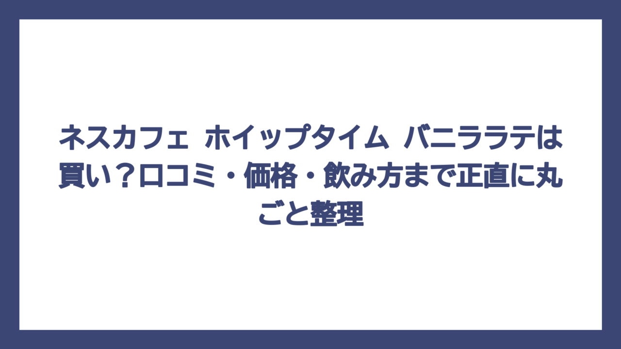 ネスカフェ ホイップタイム バニララテは買い？口コミ・価格・飲み方まで正直に丸ごと整理
