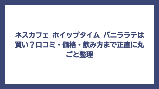 ネスカフェ ホイップタイム バニララテは買い？口コミ・価格・飲み方まで正直に丸ごと整理