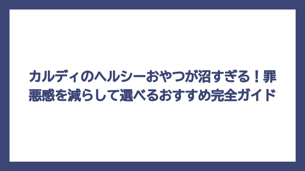 カルディのヘルシーおやつが沼すぎる！罪悪感を減らして選べるおすすめ完全ガイド