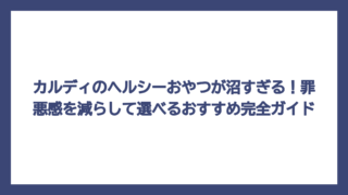 カルディのヘルシーおやつが沼すぎる！罪悪感を減らして選べるおすすめ完全ガイド