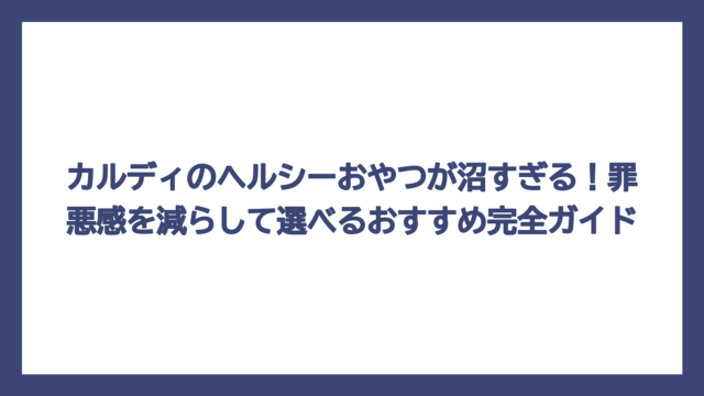 カルディのヘルシーおやつが沼すぎる！罪悪感を減らして選べるおすすめ完全ガイド