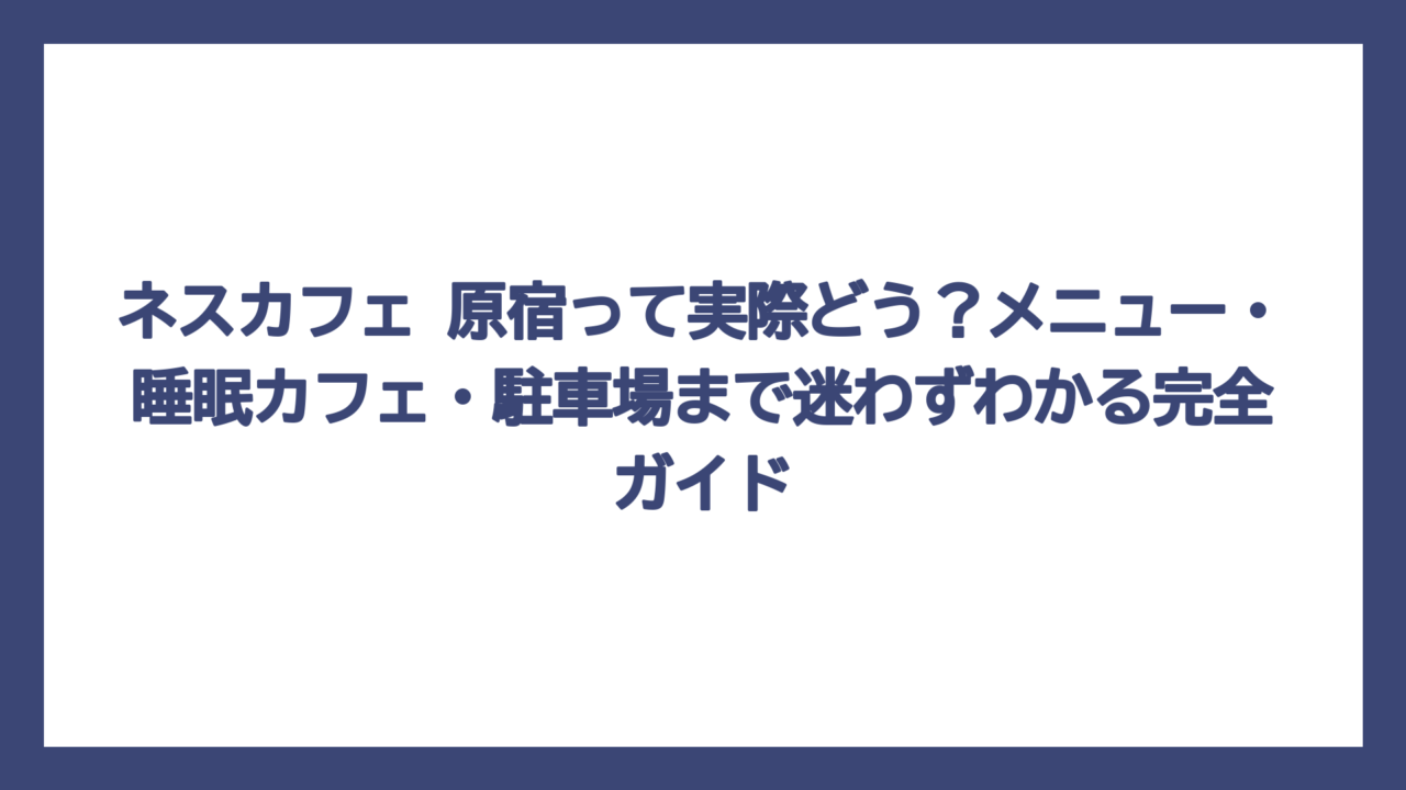 ネスカフェ 原宿って実際どう？メニュー・睡眠カフェ・駐車場まで迷わずわかる完全ガイド