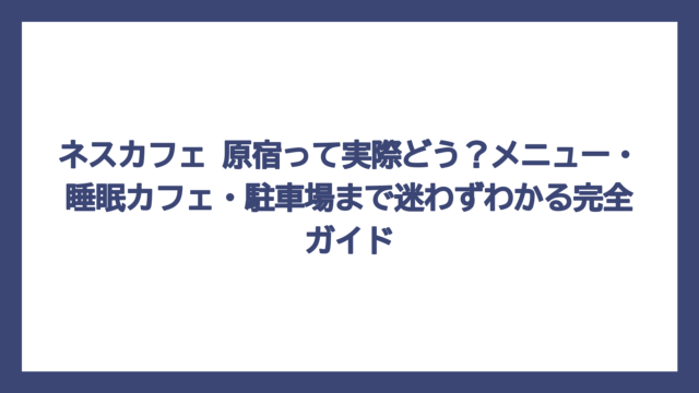 ネスカフェ 原宿って実際どう？メニュー・睡眠カフェ・駐車場まで迷わずわかる完全ガイド
