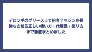 デロンギのグリースって何者？マシンを長持ちさせる正しい使い方・代用品・塗り方まで徹底まとめました