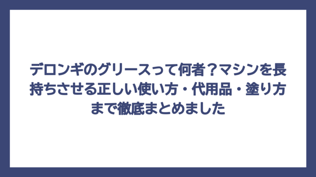 デロンギのグリースって何者？マシンを長持ちさせる正しい使い方・代用品・塗り方まで徹底まとめました