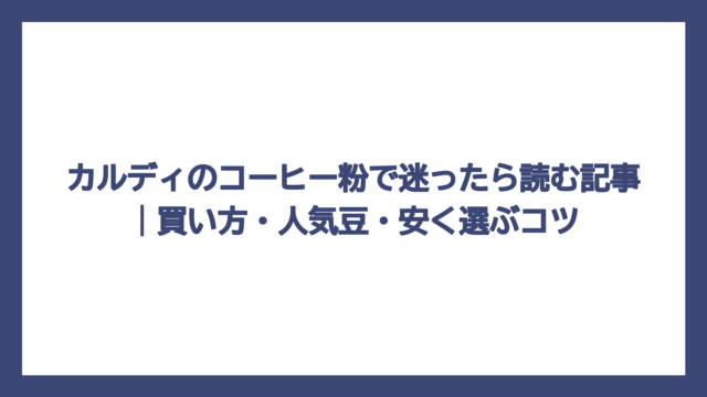 カルディのコーヒー粉で迷ったら読む記事｜買い方・人気豆・安く選ぶコツ