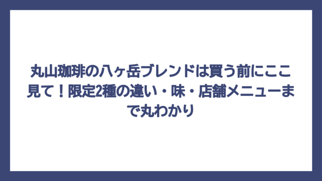 丸山珈琲の八ヶ岳ブレンドは買う前にここ見て！限定2種の違い・味・店舗メニューまで丸わかり