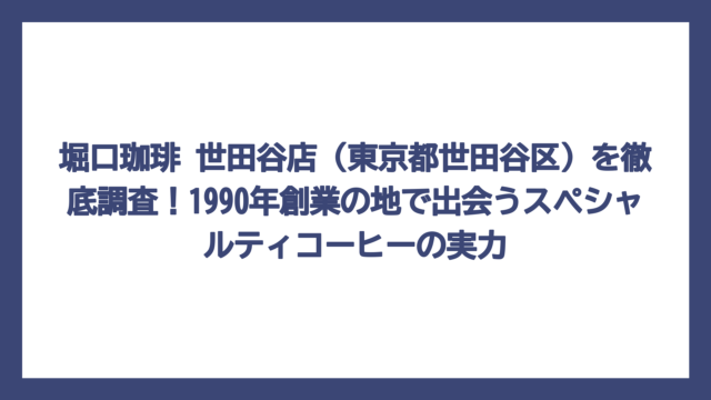 堀口珈琲 世田谷店（東京都世田谷区）を徹底調査！1990年創業の地で出会うスペシャルティコーヒーの実力