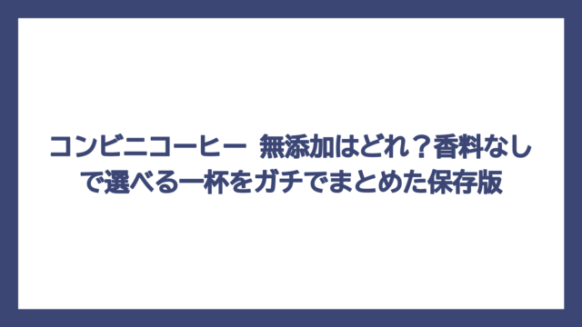 コンビニコーヒー 無添加はどれ？香料なしで選べる一杯をガチでまとめた保存版