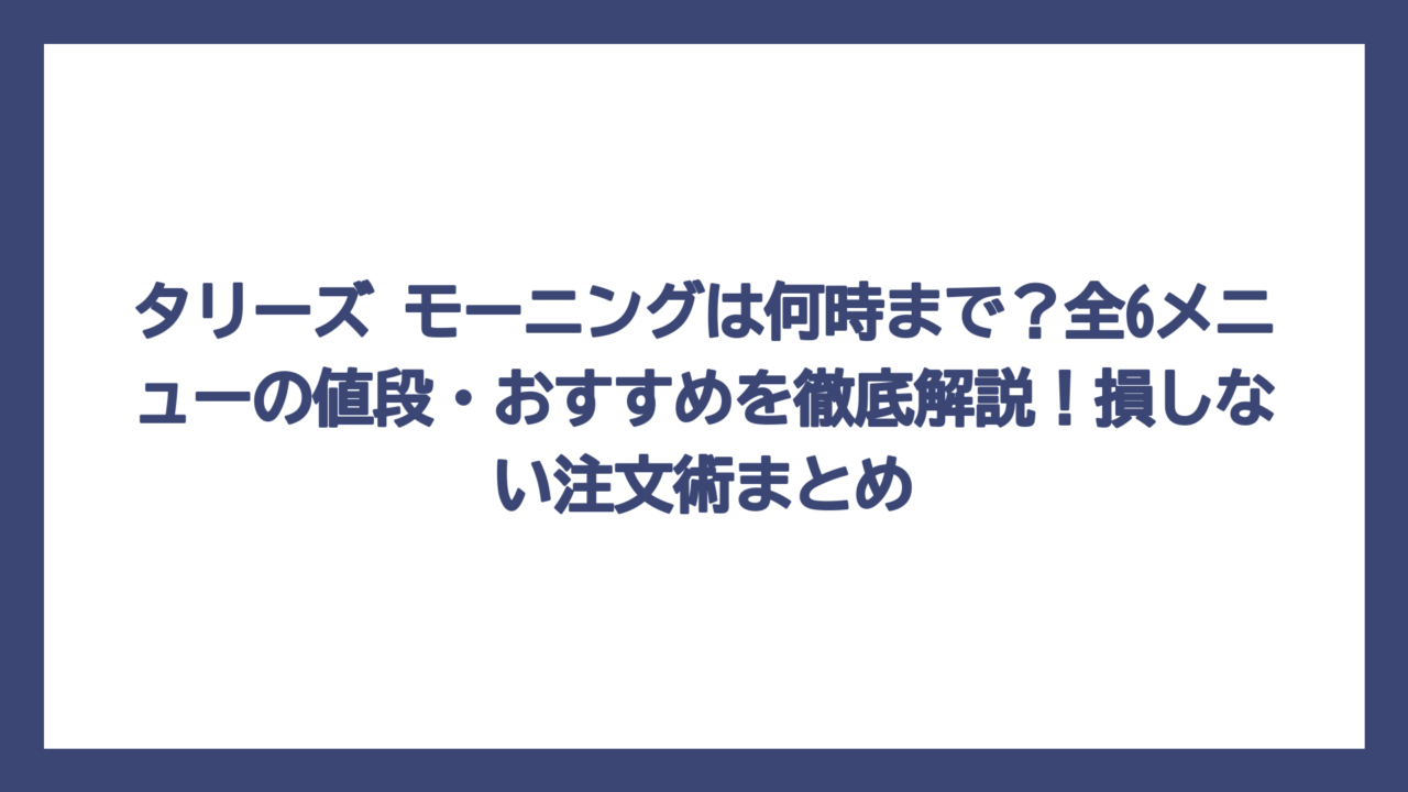 タリーズ モーニングは何時まで？全6メニューの値段・おすすめを徹底解説！損しない注文術まとめ
