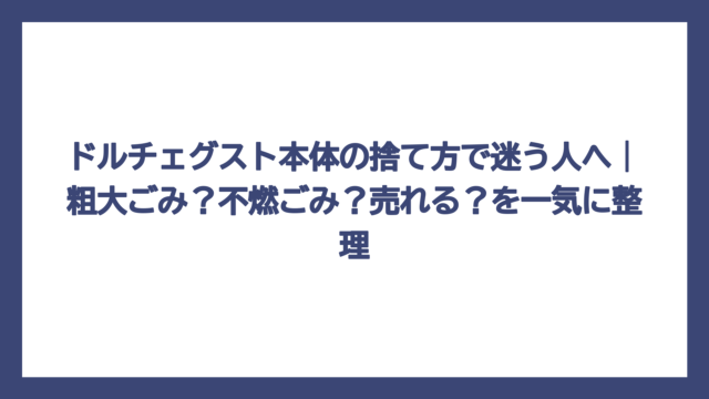 ドルチェグスト本体の捨て方で迷う人へ｜粗大ごみ？不燃ごみ？売れる？を一気に整理