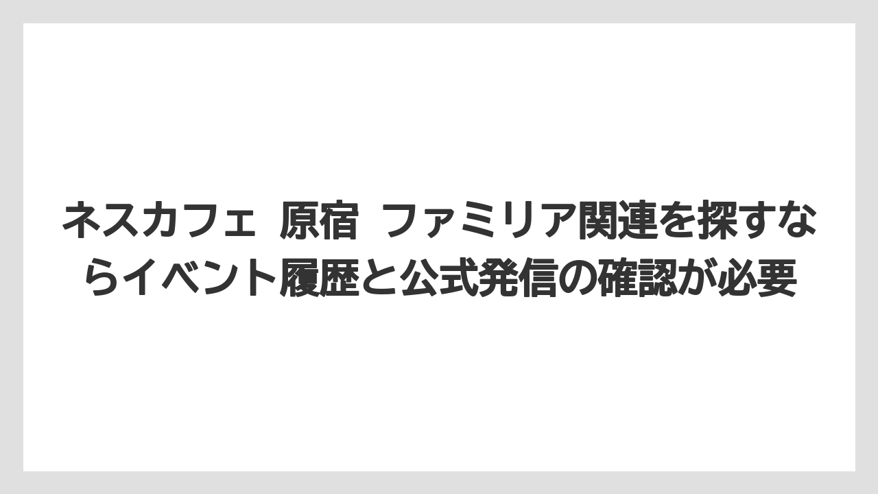 【コーヒー】【コーヒー豆】【珈琲】【豆】ネスカフェ 原宿 ファミリア関連を探すならイベント履歴と公式発信の確認が必要