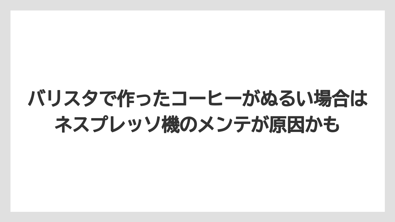 【コーヒー】【バリスタ】【珈琲】バリスタで作ったコーヒーがぬるい場合はネスプレッソ機のメンテが原因かも
