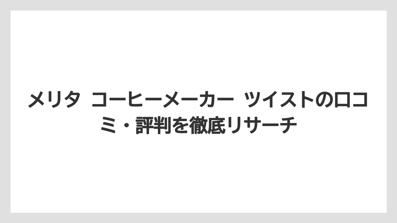 メリタ コーヒーメーカー ツイストの口コミ・評判を徹底リサーチ