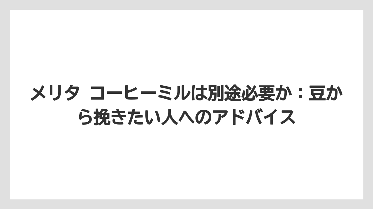 【コーヒー】【コーヒー粉】【コーヒー豆】【デロンギ】【ドリップコーヒー】メリタ コーヒーミルは別途必要か:豆から挽きたい人へのアドバイス