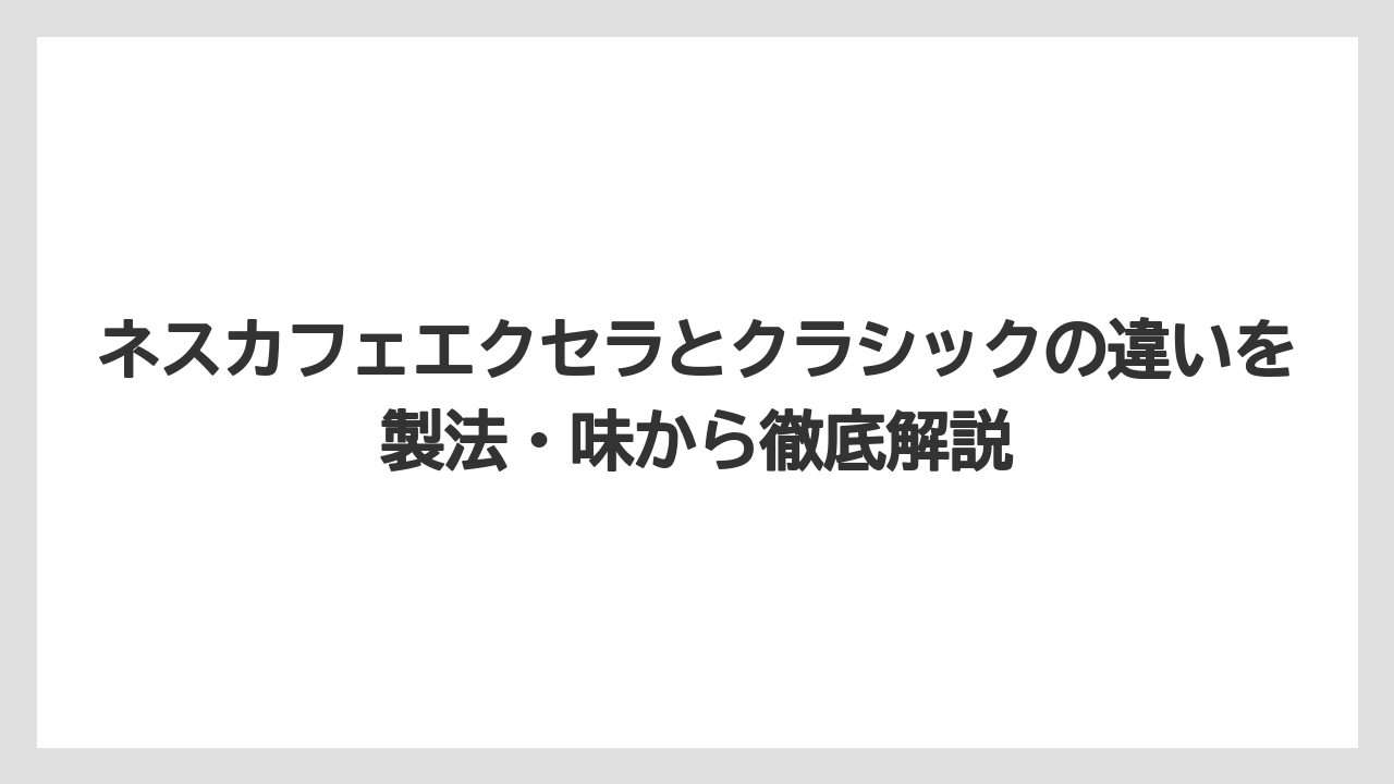 ネスカフェエクセラとクラシックの違いを製法・味から徹底解説