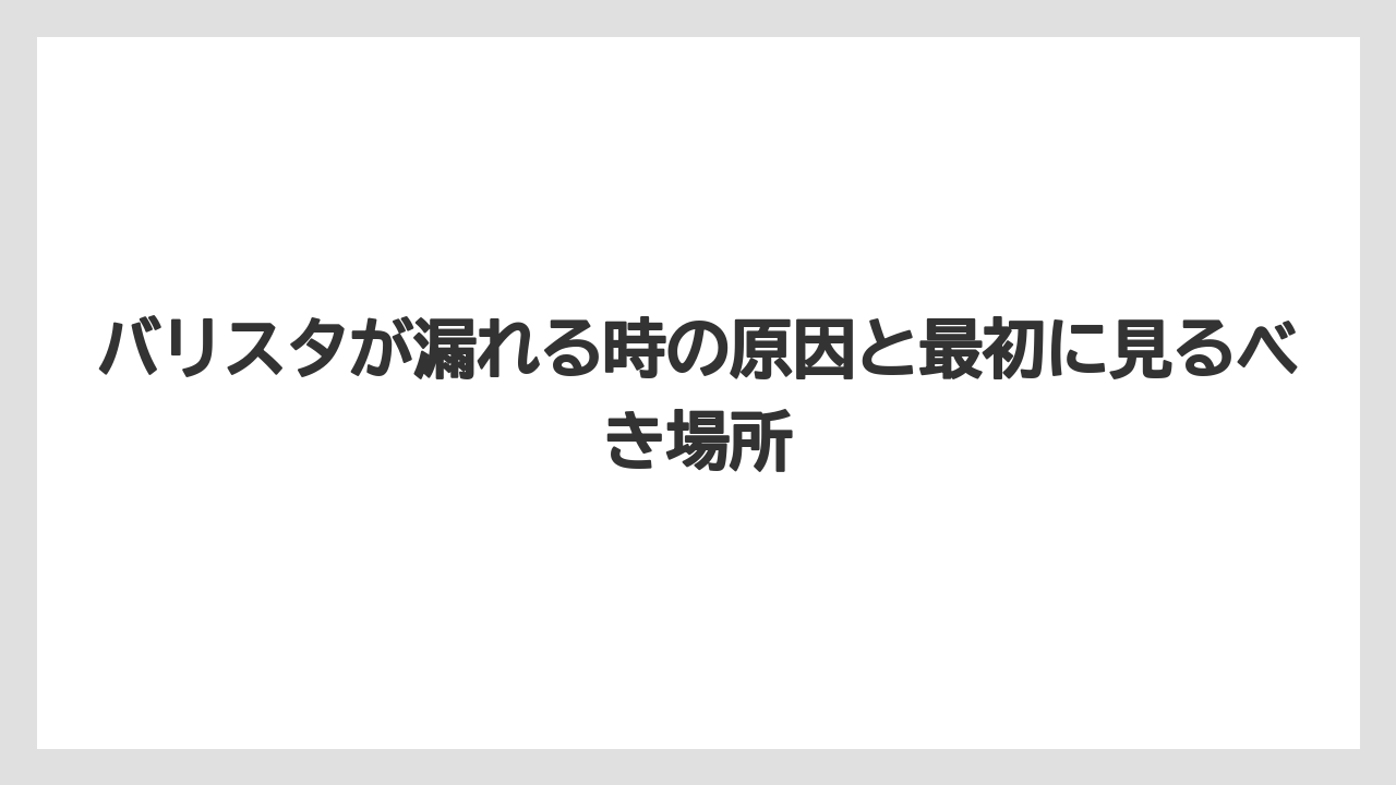 バリスタが漏れる時の原因と最初に見るべき場所
