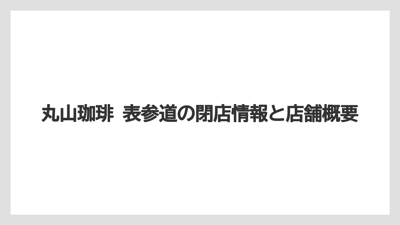 丸山珈琲 表参道の閉店情報と店舗概要