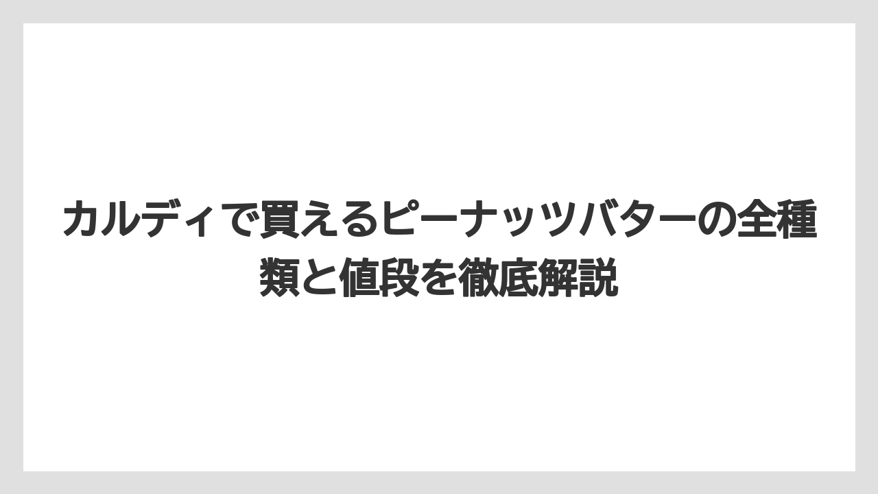 カルディで買えるピーナッツバターの全種類と値段を徹底解説