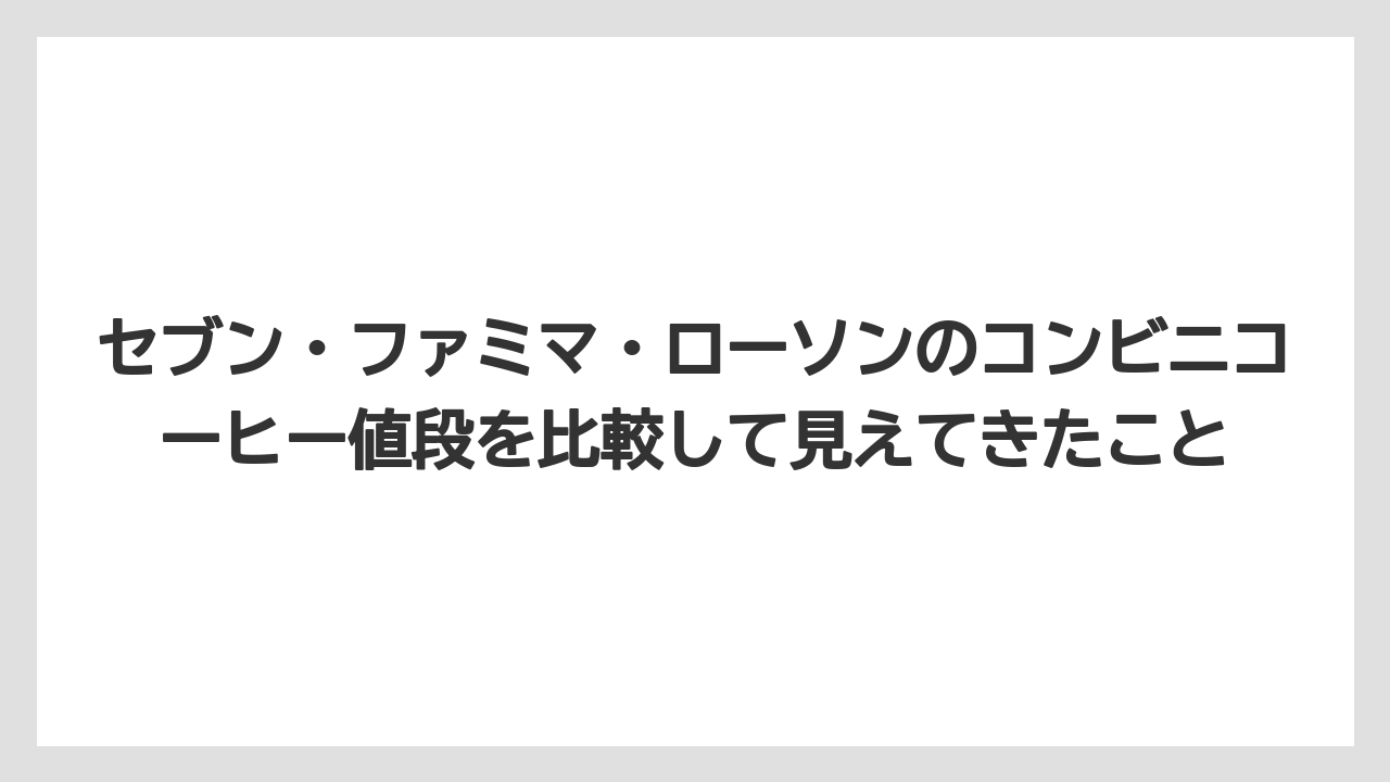 セブン・ファミマ・ローソンのコンビニコーヒー値段を比較して見えてきたこと