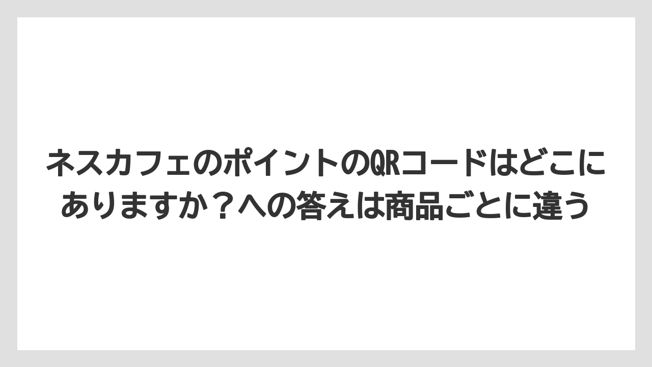 【コーヒー】【セール】【ドルチェグスト】【バリスタ】【珈琲】ネスカフェのポイントのQRコードはどこにありますか？への答えは商品ごとに違う