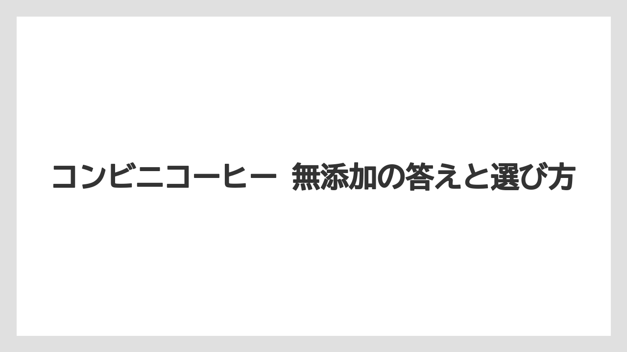 コンビニコーヒー 無添加の答えと選び方