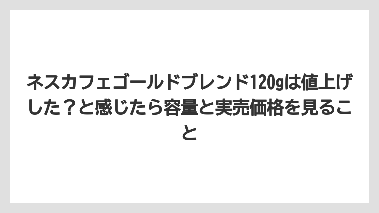【コーヒー】【セール】【珈琲】ネスカフェゴールドブレンド120gは値上げした?と感じたら容量と実売価格を見ること