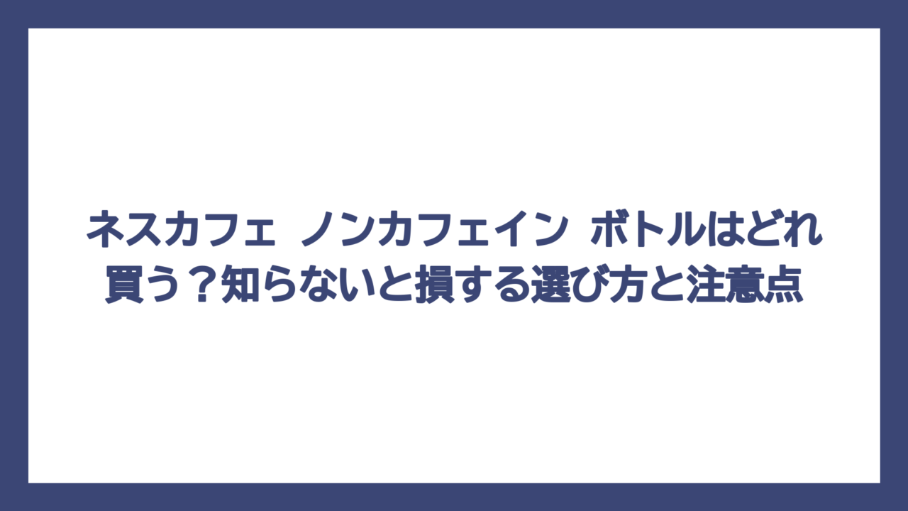 ネスカフェ ノンカフェイン ボトルはどれ買う？知らないと損する選び方と注意点
