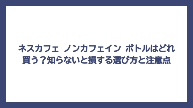ネスカフェ ノンカフェイン ボトルはどれ買う？知らないと損する選び方と注意点
