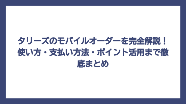 タリーズのモバイルオーダーを完全解説！使い方・支払い方法・ポイント活用まで徹底まとめ