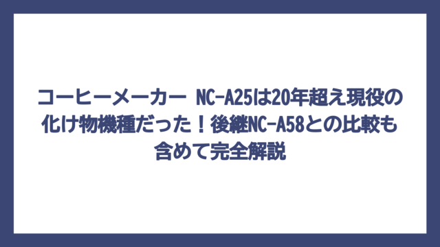 コーヒーメーカー NC-A25は20年超え現役の化け物機種だった！後継NC-A58との比較も含めて完全解説