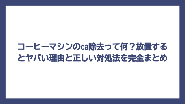 コーヒーマシンのca除去って何？放置するとヤバい理由と正しい対処法を完全まとめ