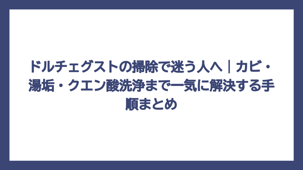 ドルチェグストの掃除で迷う人へ｜カビ・湯垢・クエン酸洗浄まで一気に解決する手順まとめ