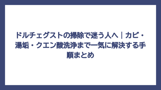 ドルチェグストの掃除で迷う人へ｜カビ・湯垢・クエン酸洗浄まで一気に解決する手順まとめ